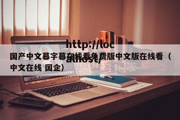 国产中文幕字幕在线看免费版中文版在线看（中文在线 国企）